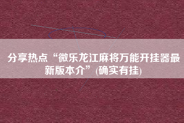 分享热点“微乐龙江麻将万能开挂器最新版本介	”(确实有挂)