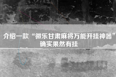 介绍一款“微乐甘肃麻将万能开挂神器”确实果然有挂