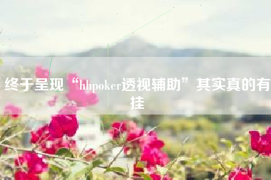 终于呈现“hhpoker透视辅助”其实真的有挂