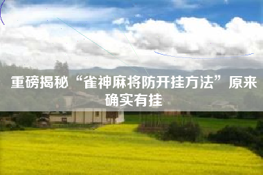 重磅揭秘“雀神麻将防开挂方法”原来确实有挂