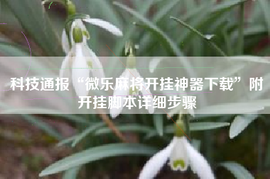 科技通报“微乐麻将开挂神器下载”附开挂脚本详细步骤