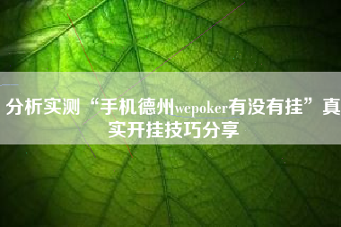 分析实测“手机德州wepoker有没有挂	”真实开挂技巧分享