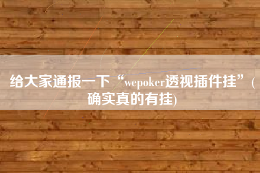 给大家通报一下“wepoker透视插件挂	”(确实真的有挂)