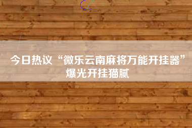 今日热议“微乐云南麻将万能开挂器”爆光开挂猫腻