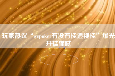 玩家热议“wepoker有没有挂透视挂”爆光开挂猫腻