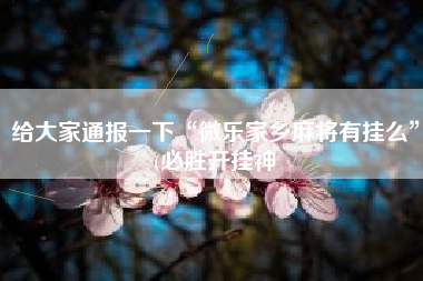 给大家通报一下“微乐家乡麻将有挂么	”(必胜开挂神