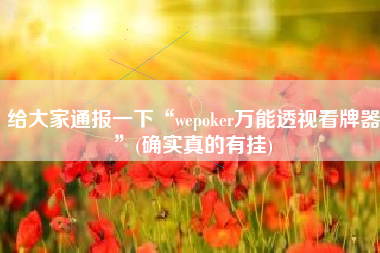 给大家通报一下“wepoker万能透视看牌器”(确实真的有挂)