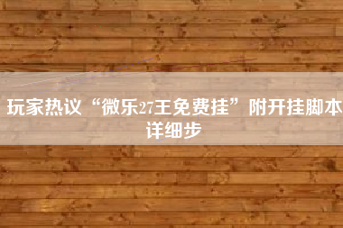 玩家热议“微乐27王免费挂”附开挂脚本详细步