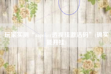 玩家实测“aapoker透视挂激活码	”(确实能开挂)