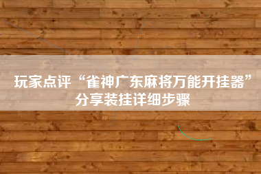 玩家点评“雀神广东麻将万能开挂器	”分享装挂详细步骤