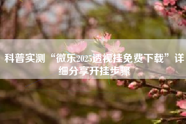 科普实测“微乐2025透视挂免费下载	”详细分享开挂步骤