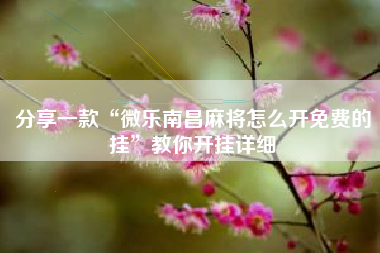 分享一款“微乐南昌麻将怎么开免费的挂	”教你开挂详细