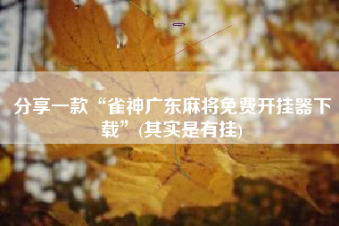 分享一款“雀神广东麻将免费开挂器下载”(其实是有挂) 分享一款“雀神广东麻将免费开挂器下载”(其实是有挂)
