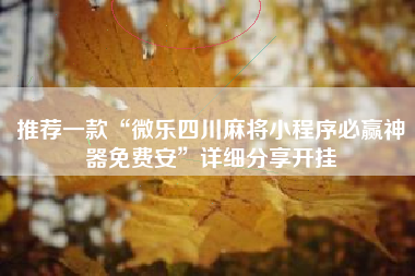 推荐一款“微乐四川麻将小程序必赢神器免费安”详细分享开挂