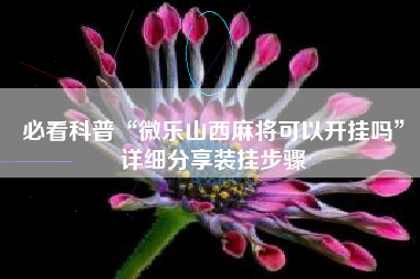 必看科普“微乐山西麻将可以开挂吗	”详细分享装挂步骤