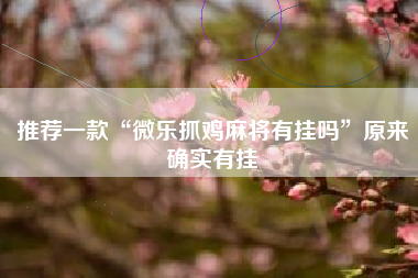 推荐一款“微乐抓鸡麻将有挂吗	”原来确实有挂