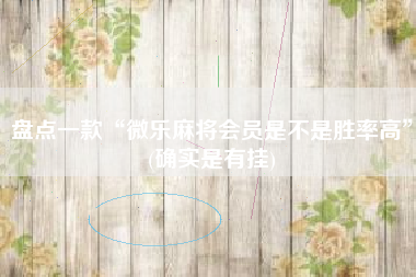 盘点一款“微乐麻将会员是不是胜率高	”(确实是有挂)