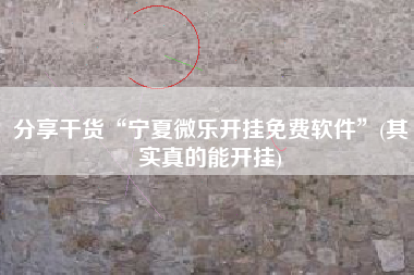 分享干货“宁夏微乐开挂免费软件”(其实真的能开挂)