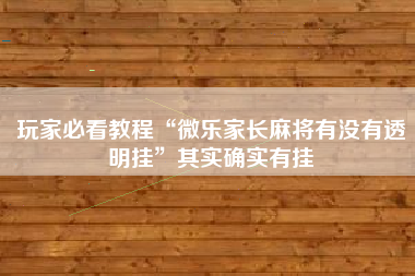玩家必看教程“微乐家长麻将有没有透明挂”其实确实有挂
