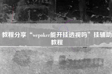 教程分享“wepoker能开挂透视吗	”挂辅助教程