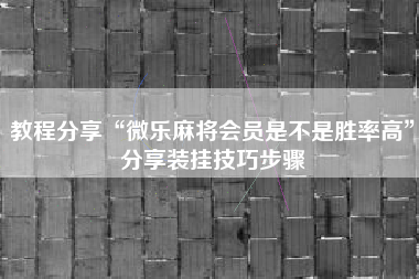 教程分享“微乐麻将会员是不是胜率高	”分享装挂技巧步骤