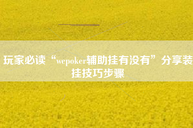 玩家必读“wepoker辅助挂有没有”分享装挂技巧步骤