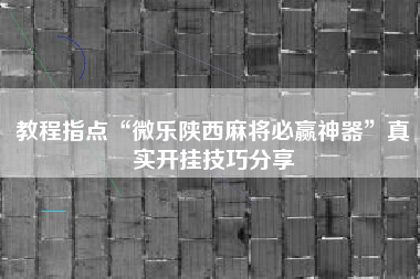 教程指点“微乐陕西麻将必赢神器”真实开挂技巧分享