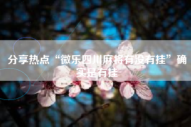 分享热点“微乐四川麻将有没有挂	”确实是有挂
