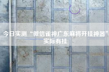 今日实测“微信雀神广东麻将开挂神器”实际有挂