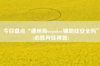 今日盘点“德州局wepoker辅助挂安全吗”(必胜开挂神器)