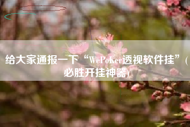 给大家通报一下“WePoKer透视软件挂”(必胜开挂神器)