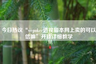 今日热议“wepoker透视脚本网上卖的可以信嘛”开挂详细教学