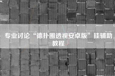 专业讨论“德扑圈透视安卓版”挂辅助教程