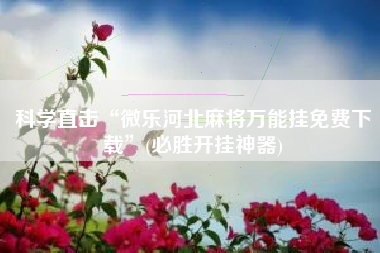 科学直击“微乐河北麻将万能挂免费下载	”(必胜开挂神器)