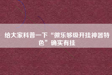 给大家科普一下“微乐够级开挂神器特色”确实有挂