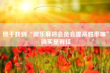 终于找到“微乐麻将会员会提高胜率嘛”确实是有挂