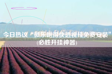 今日热议“微乐跑得快透视挂免费安装	”(必胜开挂神器)