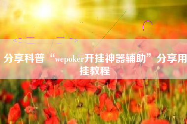 分享科普“wepoker开挂神器辅助”分享用挂教程