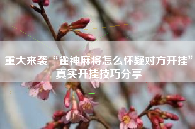 重大来袭“雀神麻将怎么怀疑对方开挂”真实开挂技巧分享