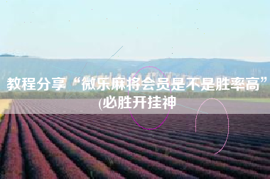 教程分享“微乐麻将会员是不是胜率高”(必胜开挂神