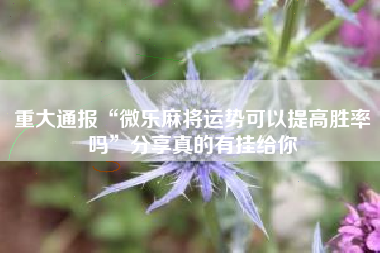 重大通报“微乐麻将运势可以提高胜率吗	”分享真的有挂给你