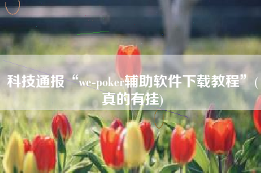 科技通报“we-poker辅助软件下载教程	”(真的有挂)