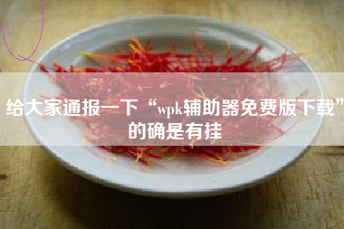 给大家通报一下“wpk辅助器免费版下载”的确是有挂