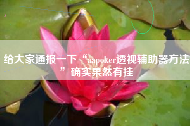 给大家通报一下“aapoker透视辅助器方法	”确实果然有挂