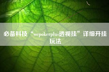 必备科技“wepokerplus透视挂”详细开挂玩法
