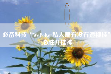 必备科技“WePoKer私人局有没有透视挂	”(必胜开挂神