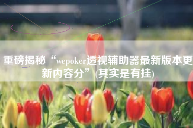 重磅揭秘“wepoker透视辅助器最新版本更新内容分”(其实是有挂)