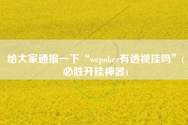 给大家通报一下“wepoker有透视挂吗	”(必胜开挂神器)