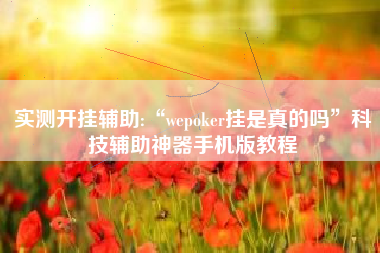 实测开挂辅助:“wepoker挂是真的吗”科技辅助神器手机版教程