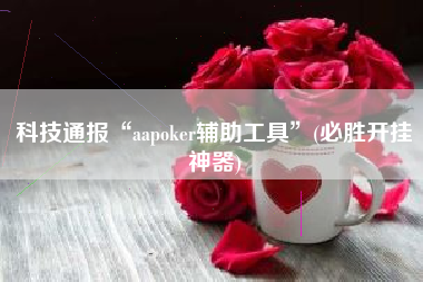 科技通报“aapoker辅助工具	”(必胜开挂神器)